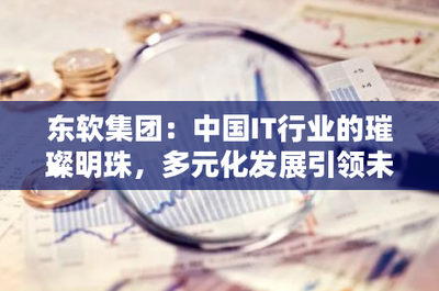 東軟集團(tuán) 中國(guó)IT行業(yè)的璀璨明珠，多元化發(fā)展引領(lǐng)電信業(yè)務(wù)未來